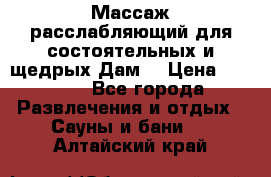 Массаж расслабляющий для состоятельных и щедрых Дам. › Цена ­ 1 100 - Все города Развлечения и отдых » Сауны и бани   . Алтайский край